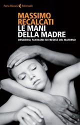 Le mani della madre. Desiderio, fantasmi ed eredità del materno di Massimo Recalcati