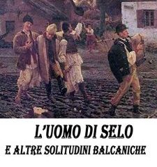 L’uomo di Selo e altre solitudini balcaniche | Damiano Gallinaro